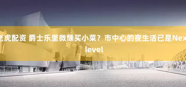 老虎配资 爵士乐里微醺买小菜？市中心的夜生活已是Next level