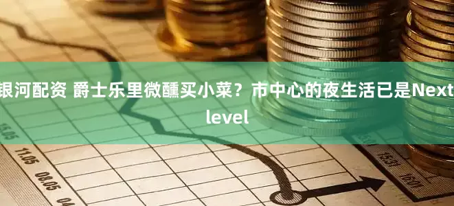 银河配资 爵士乐里微醺买小菜？市中心的夜生活已是Next level