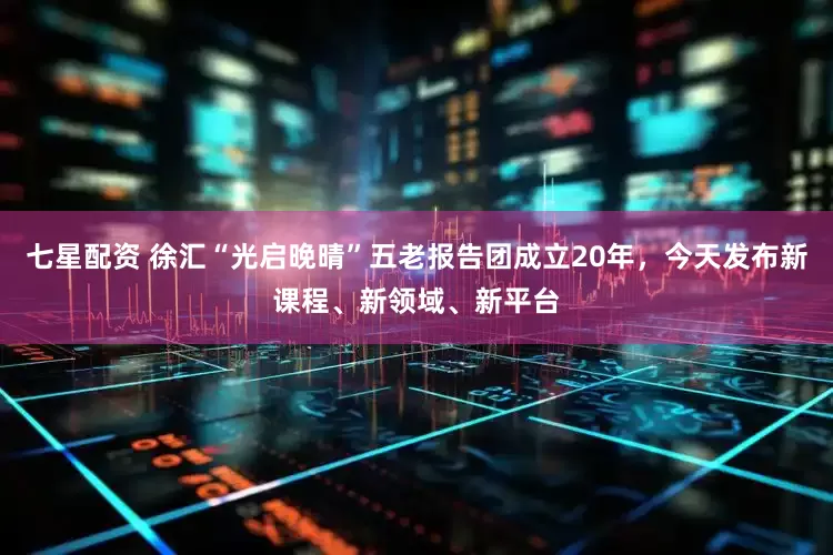 七星配资 徐汇“光启晚晴”五老报告团成立20年，今天发布新课程、新领域、新平台