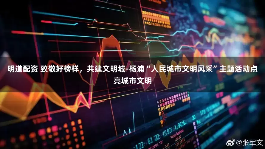 明道配资 致敬好榜样，共建文明城-杨浦“人民城市文明风采”主题活动点亮城市文明