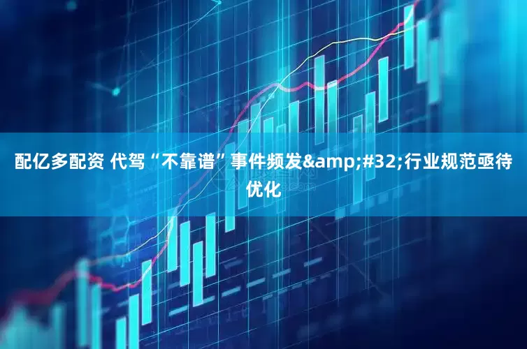 配亿多配资 代驾“不靠谱”事件频发&#32;行业规范亟待优化