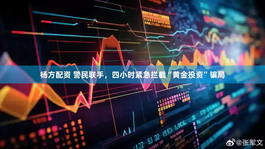 杨方配资 警民联手，四小时紧急拦截“黄金投资”骗局