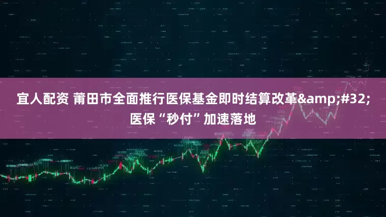 宜人配资 莆田市全面推行医保基金即时结算改革&#32;医保“秒付”加速落地