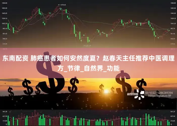 东南配资 肺癌患者如何安然度夏？赵春天主任推荐中医调理方_节律_自然界_功能