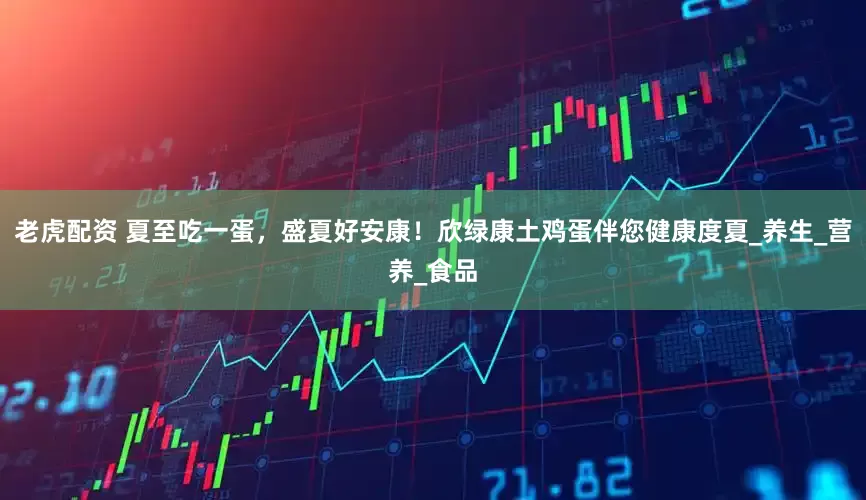 老虎配资 夏至吃一蛋，盛夏好安康！欣绿康土鸡蛋伴您健康度夏_养生_营养_食品