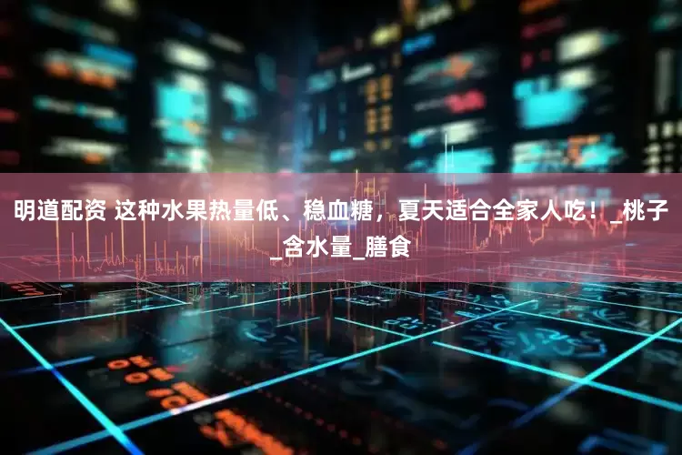 明道配资 这种水果热量低、稳血糖，夏天适合全家人吃！_桃子_含水量_膳食