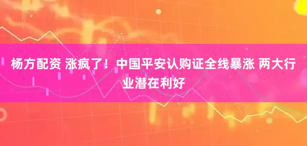 杨方配资 涨疯了！中国平安认购证全线暴涨 两大行业潜在利好