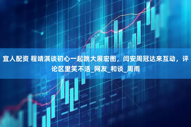 宜人配资 程靖淇谈初心一起跳大展宏图，闫安周冠达来互动，评论区里笑不活_网友_和谈_周雨
