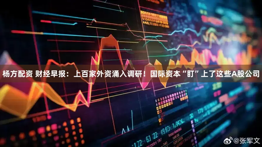杨方配资 财经早报：上百家外资涌入调研！国际资本“盯”上了这些A股公司