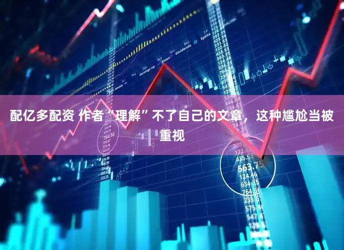 配亿多配资 作者“理解”不了自己的文章，这种尴尬当被重视