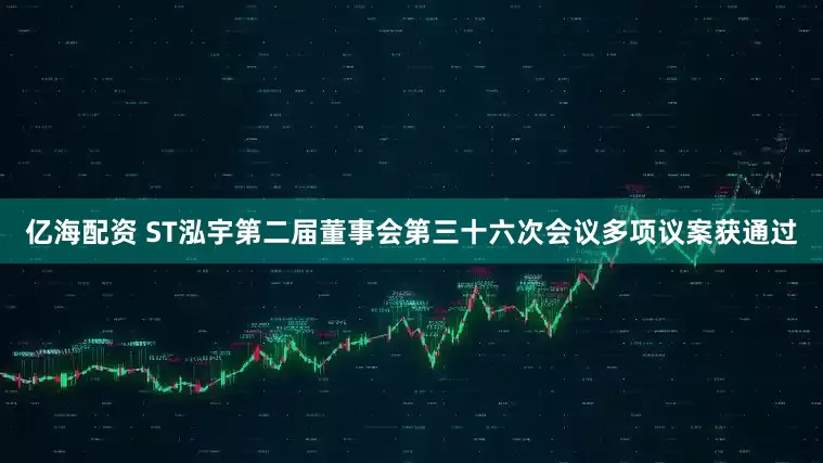 亿海配资 ST泓宇第二届董事会第三十六次会议多项议案获通过