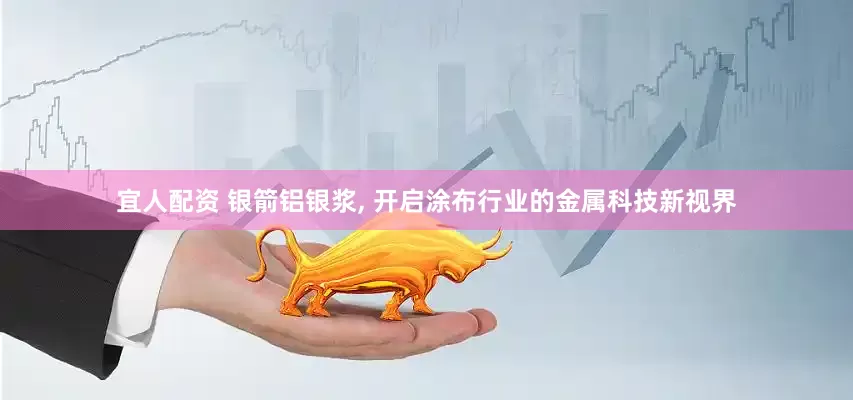 宜人配资 银箭铝银浆, 开启涂布行业的金属科技新视界