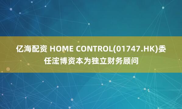 亿海配资 HOME CONTROL(01747.HK)委任浤博资本为独立财务顾问