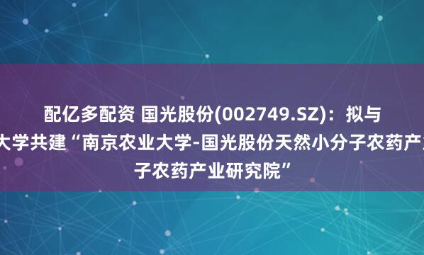 配亿多配资 国光股份(002749.SZ)：拟与南京农业大学共建“南京农业大学-国光股份天然小分子农药产业研究院”