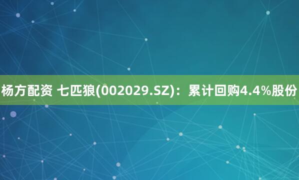 杨方配资 七匹狼(002029.SZ)：累计回购4.4%股份