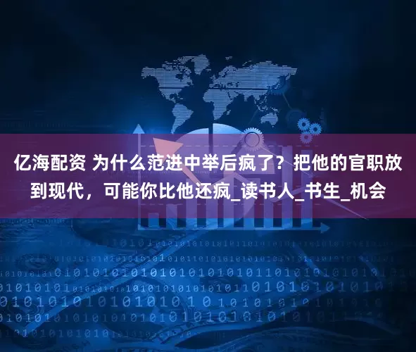 亿海配资 为什么范进中举后疯了？把他的官职放到现代，可能你比他还疯_读书人_书生_机会