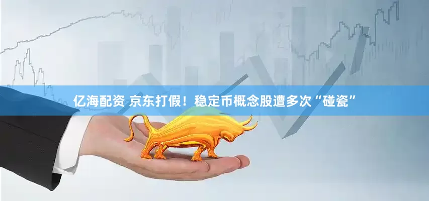 亿海配资 京东打假！稳定币概念股遭多次“碰瓷”