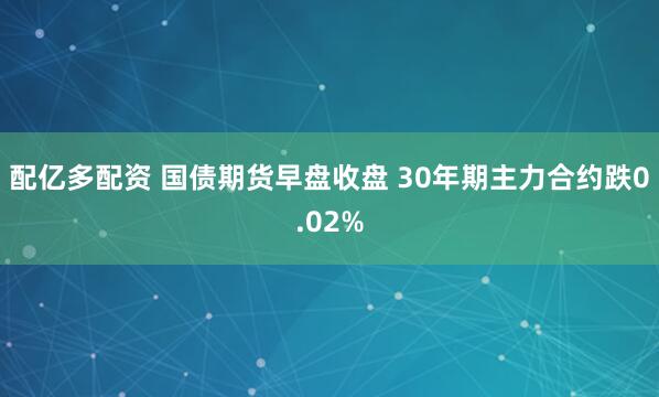 配亿多配资 国债期货早盘收盘 30年期主力合约跌0.02%