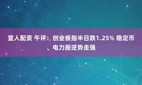 宜人配资 午评：创业板指半日跌1.25% 稳定币、电力股逆势走强