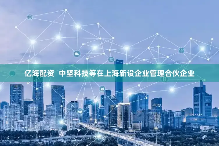 亿海配资  中坚科技等在上海新设企业管理合伙企业