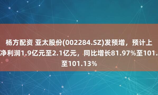 杨方配资 亚太股份(002284.SZ)发预增，预计上半年净利润1.9亿元至2.1亿元，同比增长81.97%至101.13%