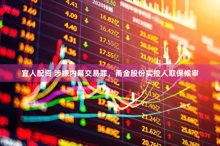 宜人配资 涉嫌内幕交易罪，甬金股份实控人取保候审