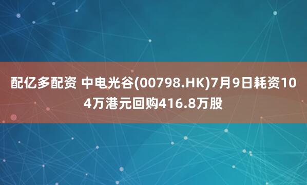 配亿多配资 中电光谷(00798.HK)7月9日耗资104万港元回购416.8万股