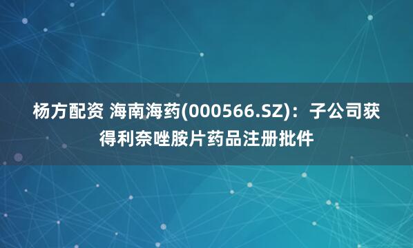杨方配资 海南海药(000566.SZ)：子公司获得利奈唑胺片药品注册批件
