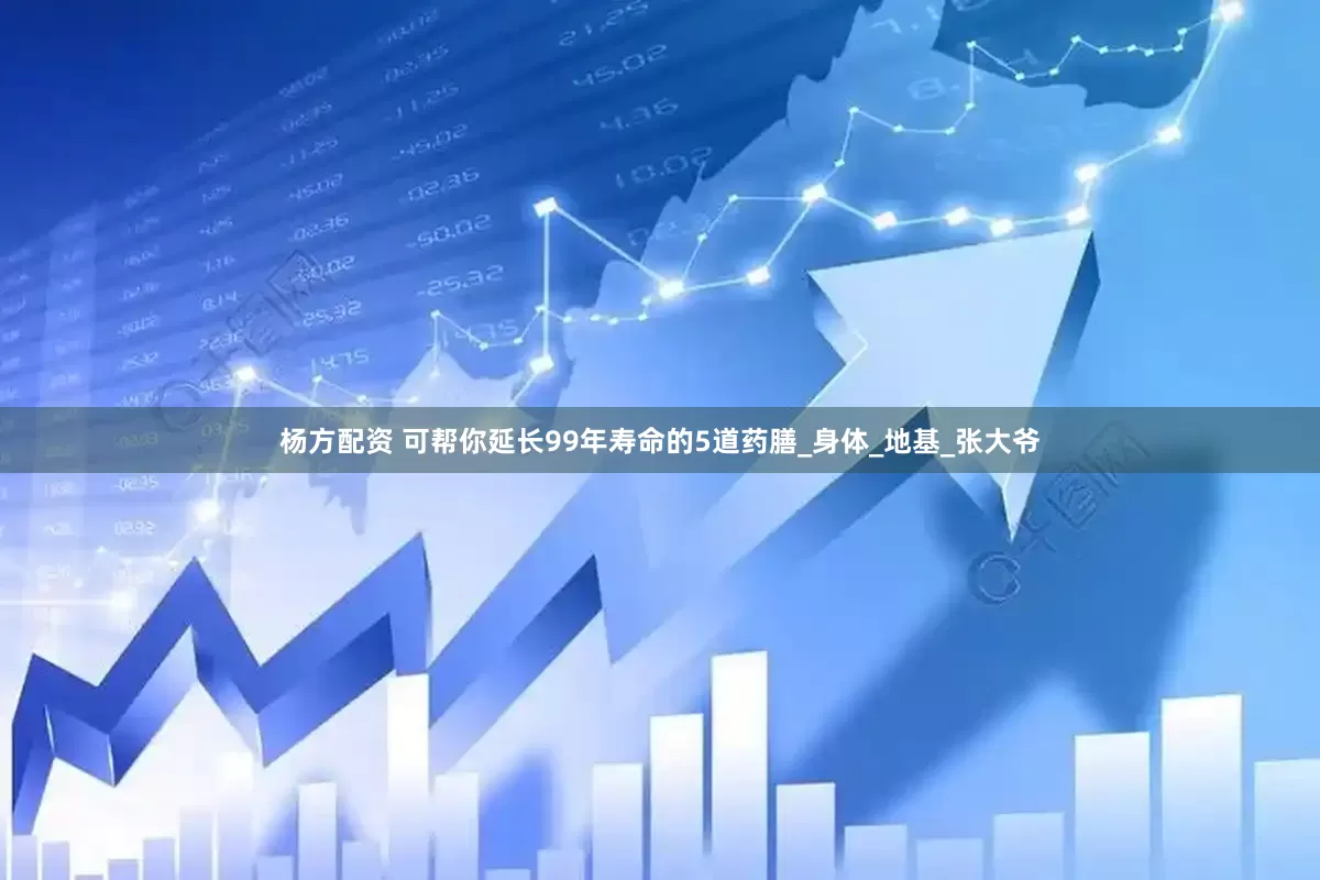 杨方配资 可帮你延长99年寿命的5道药膳_身体_地基_张大爷