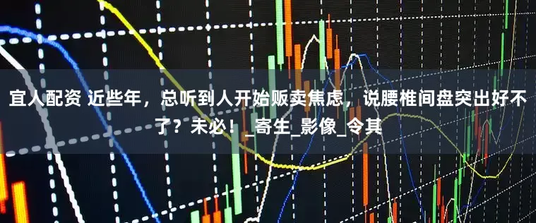 宜人配资 近些年，总听到人开始贩卖焦虑，说腰椎间盘突出好不了？未必！_寄生_影像_令其