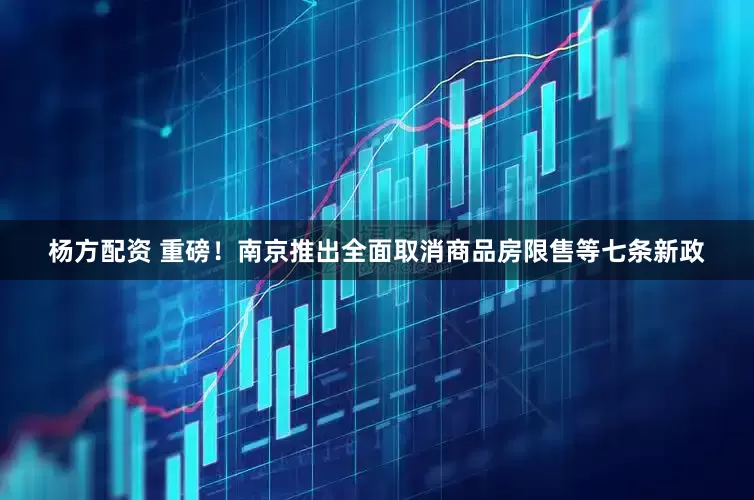杨方配资 重磅！南京推出全面取消商品房限售等七条新政