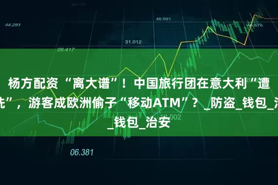 杨方配资 “离大谱”！中国旅行团在意大利“遭血洗”，游客成欧洲偷子“移动ATM”？_防盗_钱包_治安