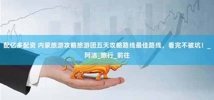 配亿多配资 内蒙旅游攻略旅游团五天攻略路线最佳路线，看完不被坑！_阿洁_旅行_前往