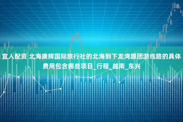 宜人配资 北海康辉国际旅行社的北海到下龙湾跟团游线路的具体费用包含哪些项目_行程_越南_东兴