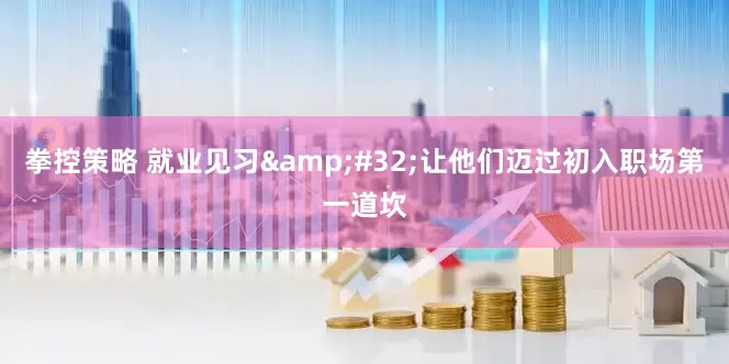 拳控策略 就业见习&#32;让他们迈过初入职场第一道坎