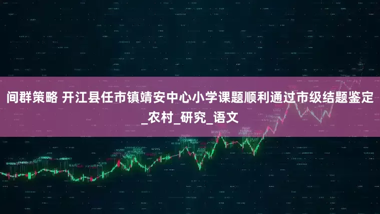 间群策略 开江县任市镇靖安中心小学课题顺利通过市级结题鉴定_农村_研究_语文