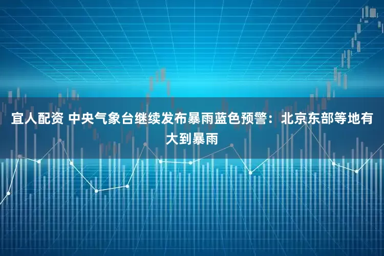 宜人配资 中央气象台继续发布暴雨蓝色预警：北京东部等地有大到暴雨