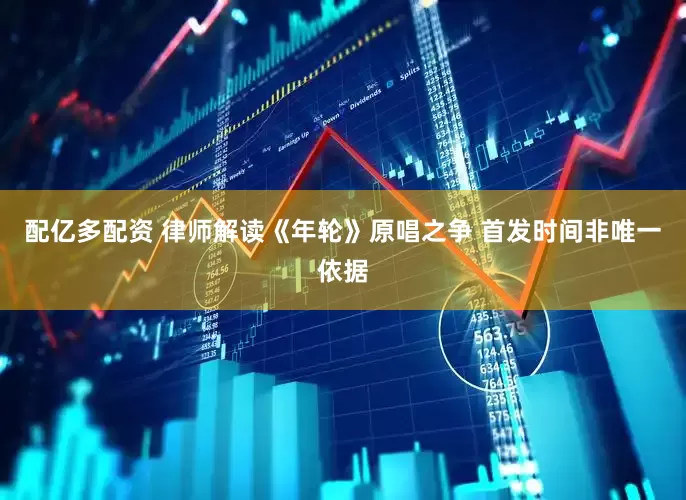 配亿多配资 律师解读《年轮》原唱之争 首发时间非唯一依据
