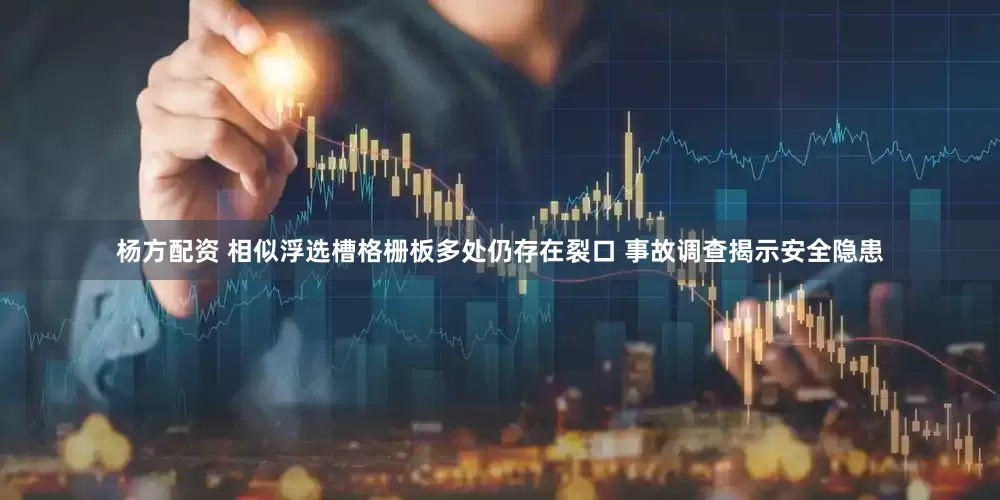 杨方配资 相似浮选槽格栅板多处仍存在裂口 事故调查揭示安全隐患