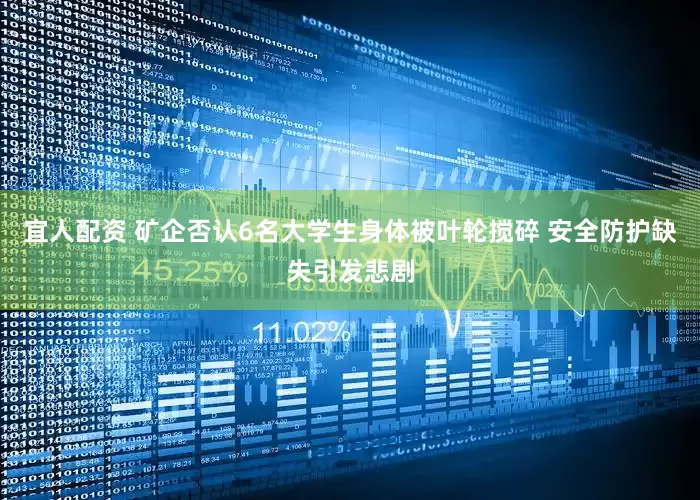 宜人配资 矿企否认6名大学生身体被叶轮搅碎 安全防护缺失引发悲剧