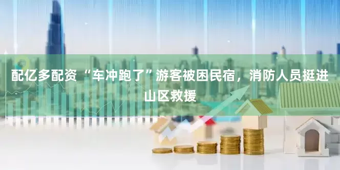 配亿多配资 “车冲跑了”游客被困民宿，消防人员挺进山区救援