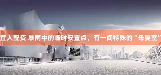 宜人配资 暴雨中的临时安置点，有一间特殊的“母婴室”