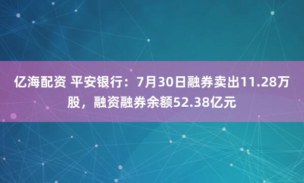 亿海配资 平安银行：7月30日融券卖出11.28万股，融资融券余额52.38亿元