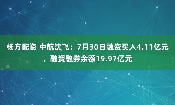 杨方配资 中航沈飞：7月30日融资买入4.11亿元，融资融券余额19.97亿元