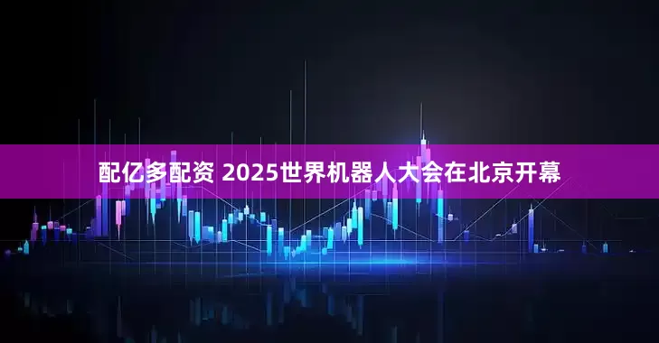 配亿多配资 2025世界机器人大会在北京开幕