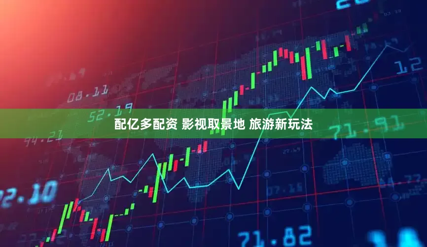 配亿多配资 影视取景地 旅游新玩法