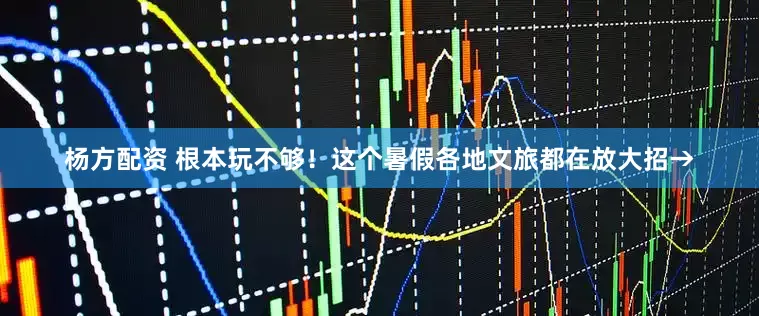 杨方配资 根本玩不够！这个暑假各地文旅都在放大招→