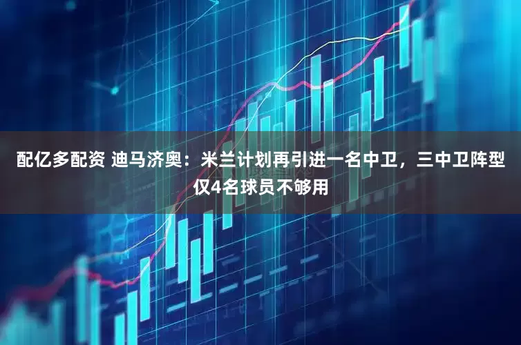 配亿多配资 迪马济奥：米兰计划再引进一名中卫，三中卫阵型仅4名球员不够用