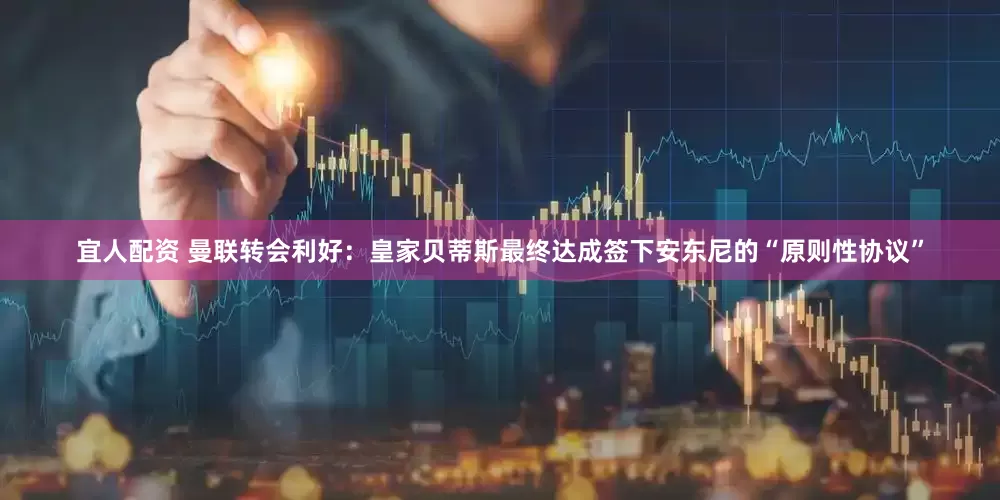 宜人配资 曼联转会利好：皇家贝蒂斯最终达成签下安东尼的“原则性协议”