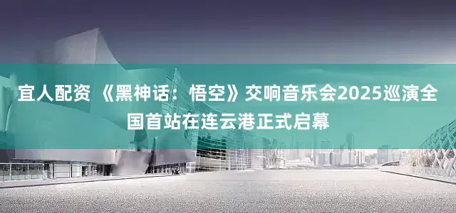 宜人配资 《黑神话：悟空》交响音乐会2025巡演全国首站在连云港正式启幕